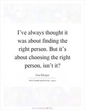 I’ve always thought it was about finding the right person. But it’s about choosing the right person, isn’t it? Picture Quote #1