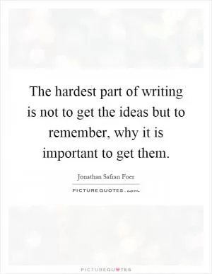 The hardest part of writing is not to get the ideas but to remember, why it is important to get them Picture Quote #1