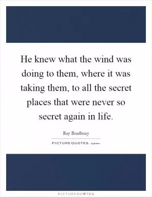He knew what the wind was doing to them, where it was taking them, to all the secret places that were never so secret again in life Picture Quote #1