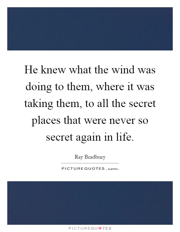 He knew what the wind was doing to them, where it was taking them, to all the secret places that were never so secret again in life Picture Quote #1