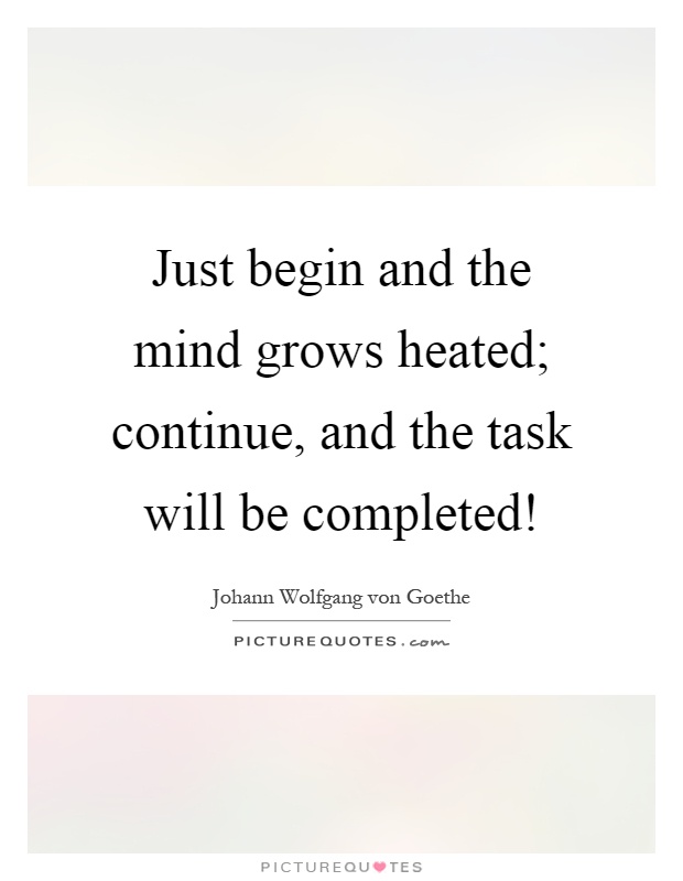 Just begin and the mind grows heated; continue, and the task will be completed! Picture Quote #1