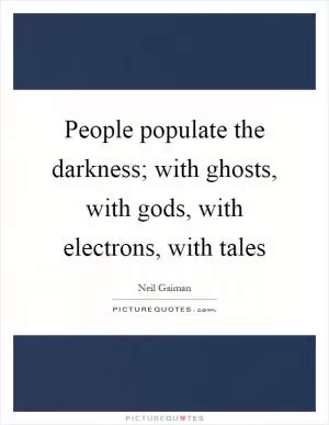 People populate the darkness; with ghosts, with gods, with electrons, with tales Picture Quote #1