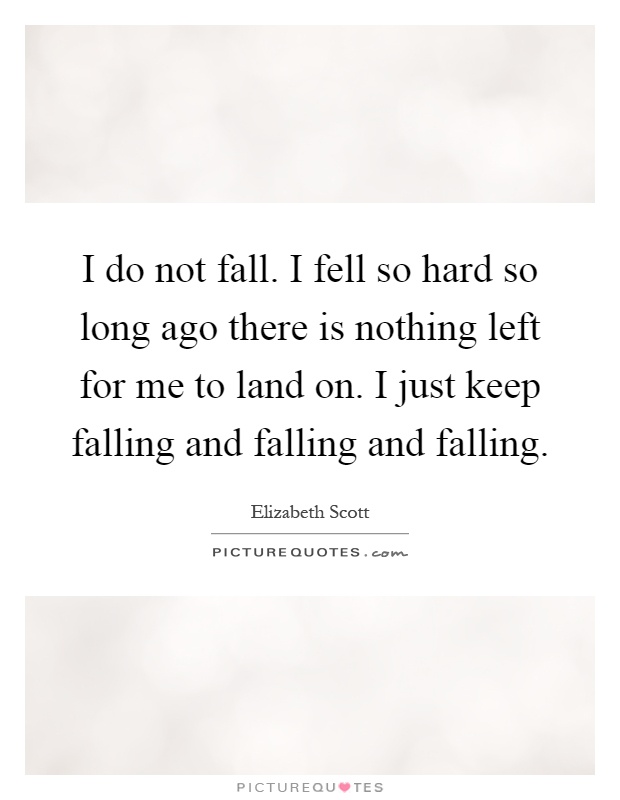 I do not fall. I fell so hard so long ago there is nothing left for me to land on. I just keep falling and falling and falling Picture Quote #1