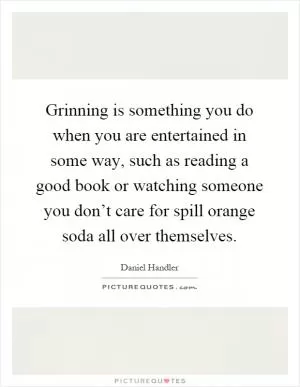 Grinning is something you do when you are entertained in some way, such as reading a good book or watching someone you don’t care for spill orange soda all over themselves Picture Quote #1