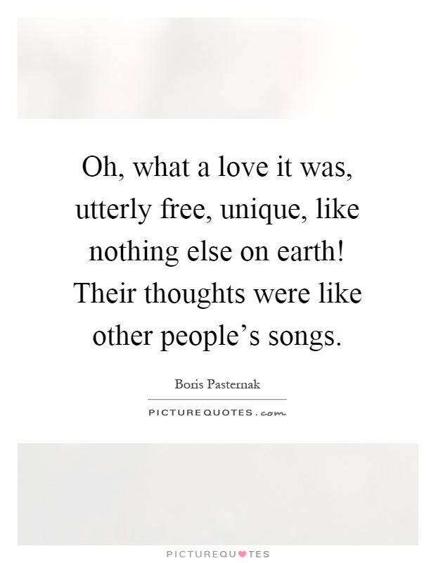 Oh, what a love it was, utterly free, unique, like nothing else on earth! Their thoughts were like other people's songs Picture Quote #1