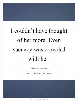 I couldn’t have thought of her more. Even vacancy was crowded with her Picture Quote #1