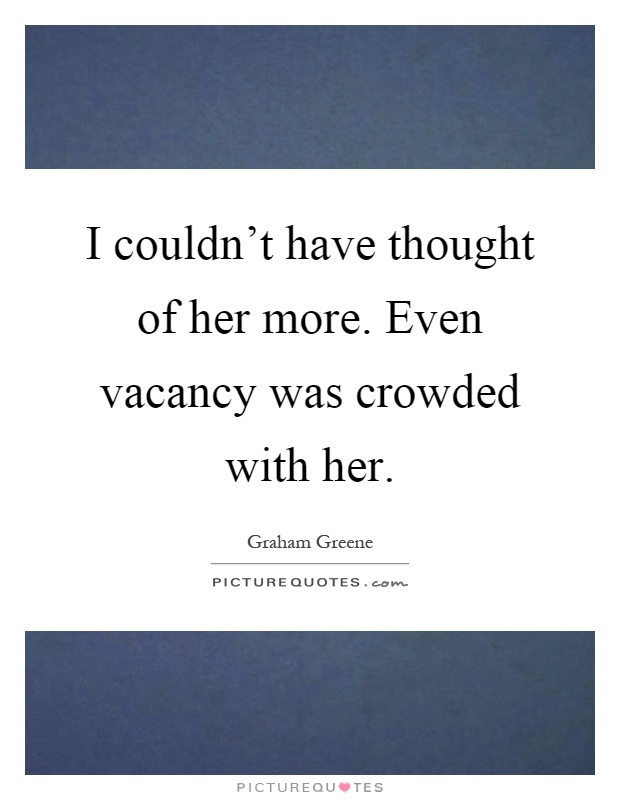 I couldn't have thought of her more. Even vacancy was crowded with her Picture Quote #1