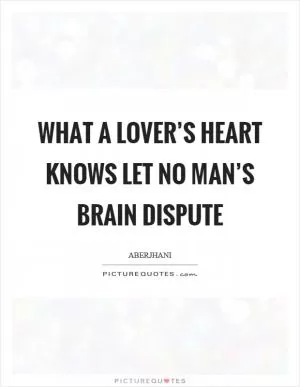What a lover’s heart knows let no man’s brain dispute Picture Quote #1