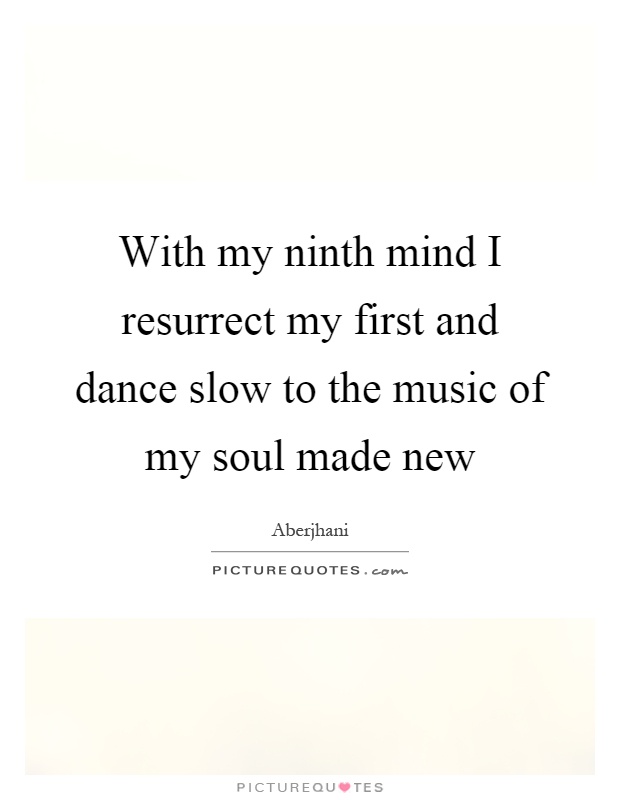 With my ninth mind I resurrect my first and dance slow to the music of my soul made new Picture Quote #1