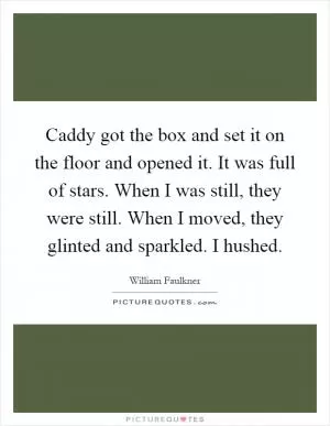 Caddy got the box and set it on the floor and opened it. It was full of stars. When I was still, they were still. When I moved, they glinted and sparkled. I hushed Picture Quote #1