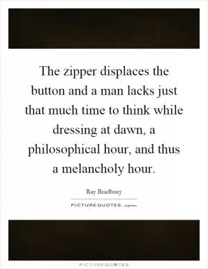 The zipper displaces the button and a man lacks just that much time to think while dressing at dawn, a philosophical hour, and thus a melancholy hour Picture Quote #1