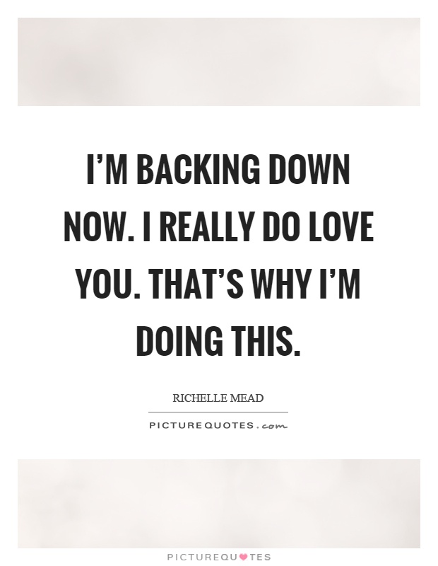 I'm backing down now. I really do love you. That's why I'm doing this Picture Quote #1