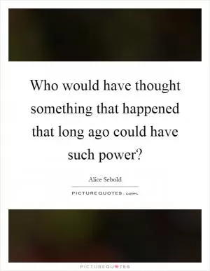 Who would have thought something that happened that long ago could have such power? Picture Quote #1