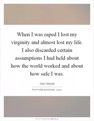 When I was raped I lost my virginity and almost lost my life. I also discarded certain assumptions I had held about how the world worked and about how safe I was Picture Quote #1