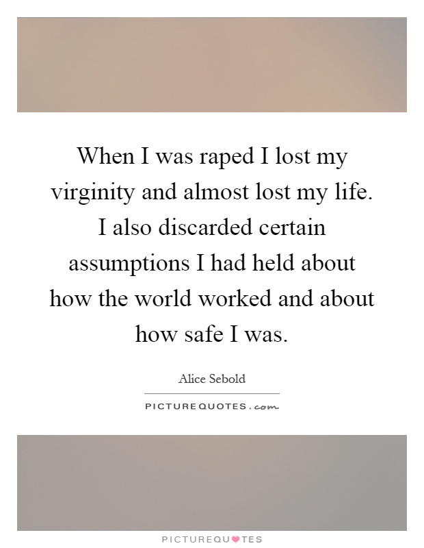 When I was raped I lost my virginity and almost lost my life. I also discarded certain assumptions I had held about how the world worked and about how safe I was Picture Quote #1
