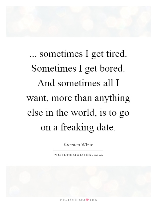 ... sometimes I get tired. Sometimes I get bored. And sometimes all I want, more than anything else in the world, is to go on a freaking date Picture Quote #1