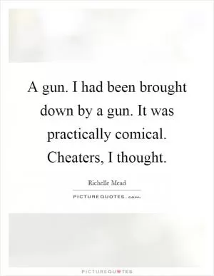A gun. I had been brought down by a gun. It was practically comical. Cheaters, I thought Picture Quote #1