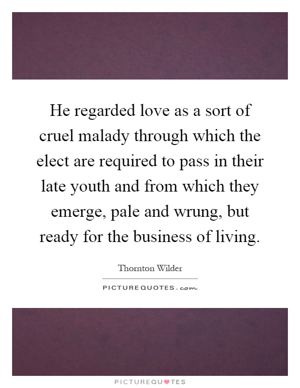 He regarded love as a sort of cruel malady through which the elect are required to pass in their late youth and from which they emerge, pale and wrung, but ready for the business of living Picture Quote #1