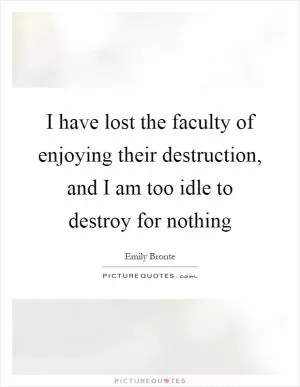 I have lost the faculty of enjoying their destruction, and I am too idle to destroy for nothing Picture Quote #1