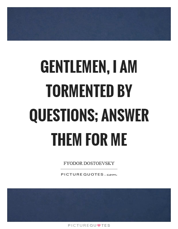 Gentlemen, I am tormented by questions; answer them for me Picture Quote #1