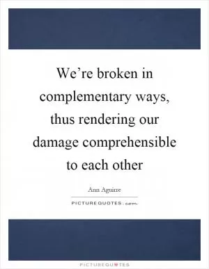 We’re broken in complementary ways, thus rendering our damage comprehensible to each other Picture Quote #1