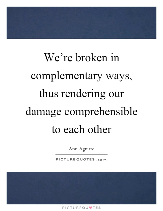 We're broken in complementary ways, thus rendering our damage comprehensible to each other Picture Quote #1