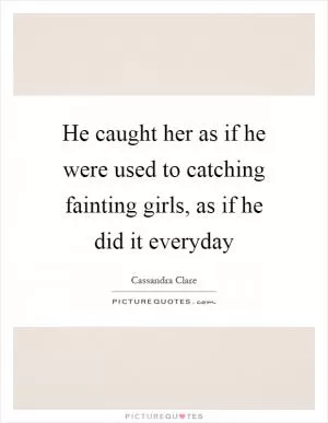 He caught her as if he were used to catching fainting girls, as if he did it everyday Picture Quote #1