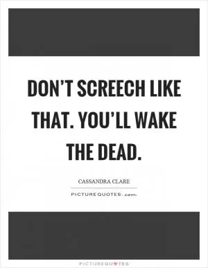 Don’t screech like that. You’ll wake the dead Picture Quote #1