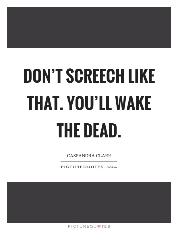 Don't screech like that. You'll wake the dead Picture Quote #1