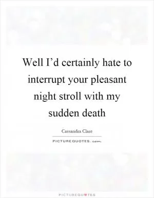 Well I’d certainly hate to interrupt your pleasant night stroll with my sudden death Picture Quote #1