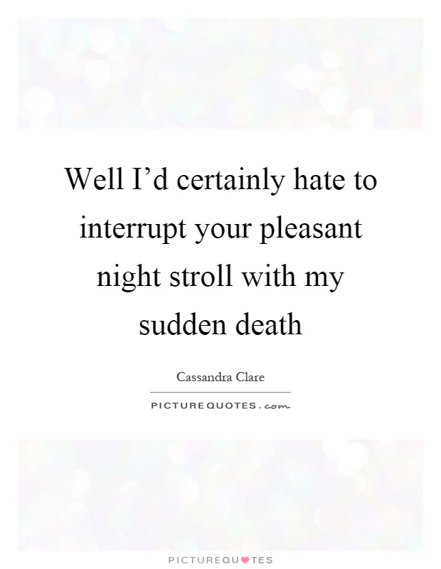 Well I'd certainly hate to interrupt your pleasant night stroll with my sudden death Picture Quote #1