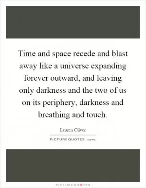 Time and space recede and blast away like a universe expanding forever outward, and leaving only darkness and the two of us on its periphery, darkness and breathing and touch Picture Quote #1