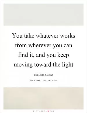 You take whatever works from wherever you can find it, and you keep moving toward the light Picture Quote #1