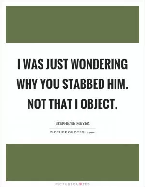 I was just wondering why you stabbed him. Not that I object Picture Quote #1