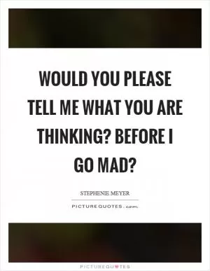 Would you please tell me what you are thinking? Before I go mad? Picture Quote #1