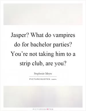Jasper? What do vampires do for bachelor parties? You’re not taking him to a strip club, are you? Picture Quote #1
