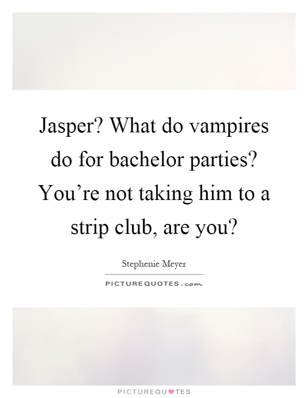 Jasper? What do vampires do for bachelor parties? You're not taking him to a strip club, are you? Picture Quote #1