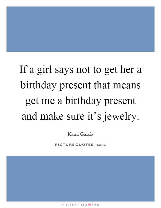 If a girl says not to get her a birthday present that means get me a birthday present and make sure it's jewelry Picture Quote #1