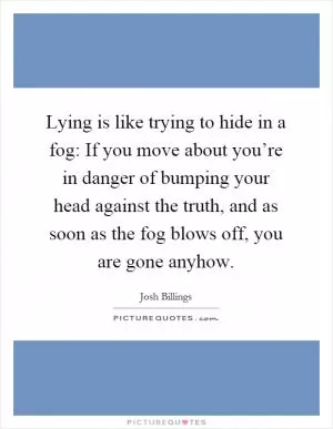 Lying is like trying to hide in a fog: If you move about you’re in danger of bumping your head against the truth, and as soon as the fog blows off, you are gone anyhow Picture Quote #1