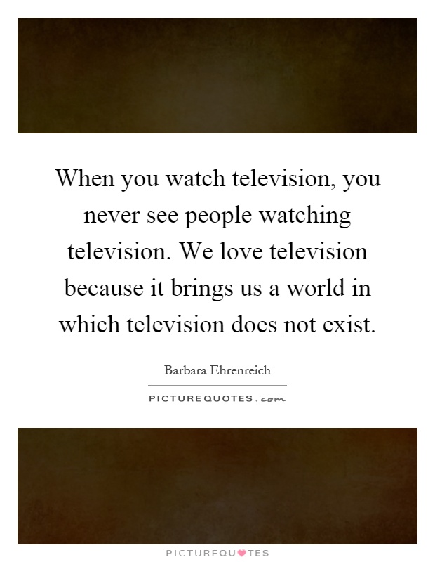 When you watch television, you never see people watching television. We love television because it brings us a world in which television does not exist Picture Quote #1