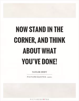 Now stand in the corner, and think about what you’ve done! Picture Quote #1