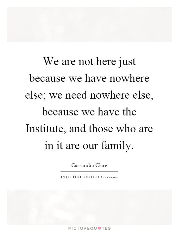 We are not here just because we have nowhere else; we need nowhere else, because we have the Institute, and those who are in it are our family Picture Quote #1