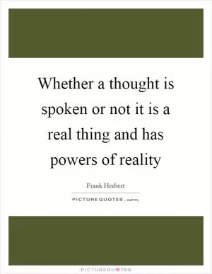 Whether a thought is spoken or not it is a real thing and has powers of reality Picture Quote #1
