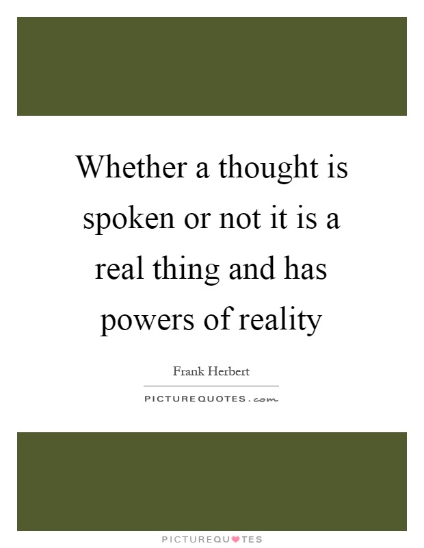 Whether a thought is spoken or not it is a real thing and has powers of reality Picture Quote #1