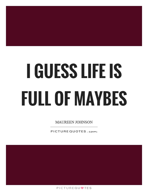 I guess life is full of maybes Picture Quote #1