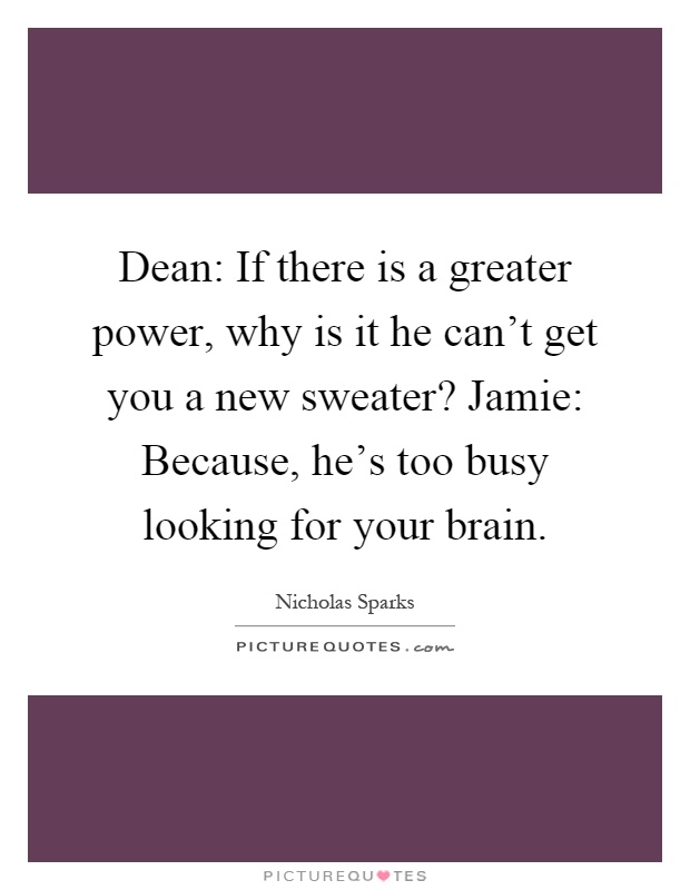 Dean: If there is a greater power, why is it he can't get you a new sweater? Jamie: Because, he's too busy looking for your brain Picture Quote #1