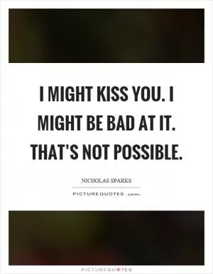 I might kiss you. I might be bad at it. That’s not possible Picture Quote #1