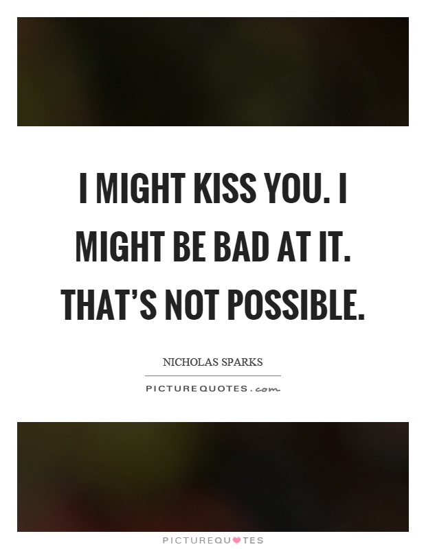 I might kiss you. I might be bad at it. That's not possible Picture Quote #1