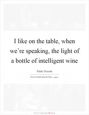 I like on the table, when we’re speaking, the light of a bottle of intelligent wine Picture Quote #1