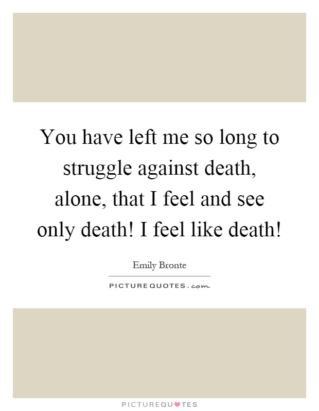 You have left me so long to struggle against death, alone, that I feel and see only death! I feel like death! Picture Quote #1